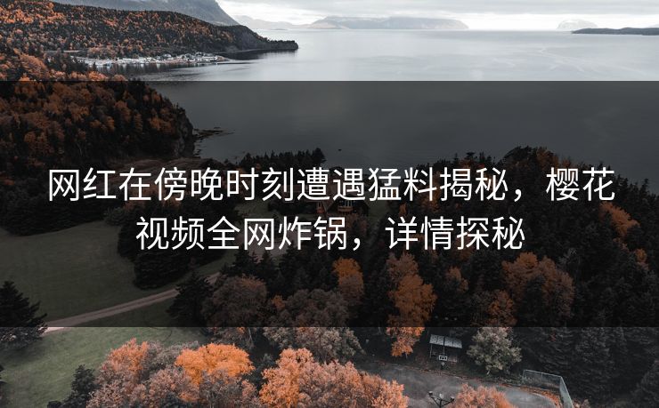 网红在傍晚时刻遭遇猛料揭秘，樱花视频全网炸锅，详情探秘