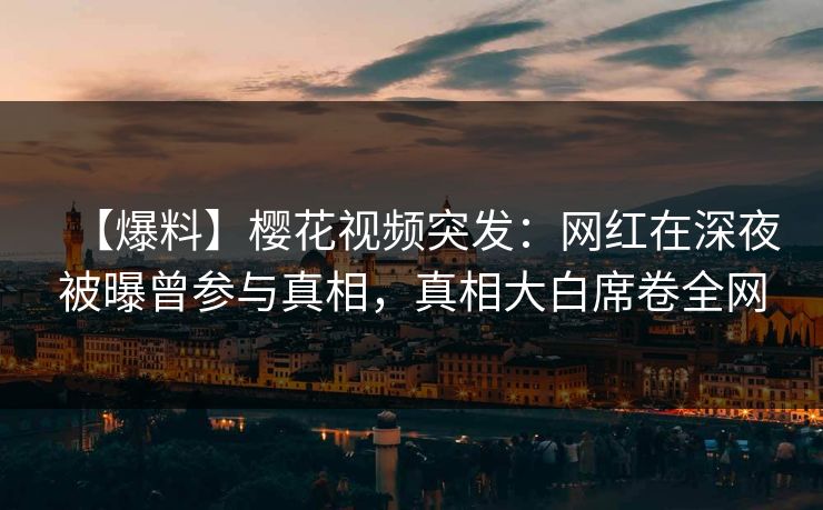 【爆料】樱花视频突发：网红在深夜被曝曾参与真相，真相大白席卷全网