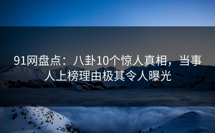 91网盘点：八卦10个惊人真相，当事人上榜理由极其令人曝光