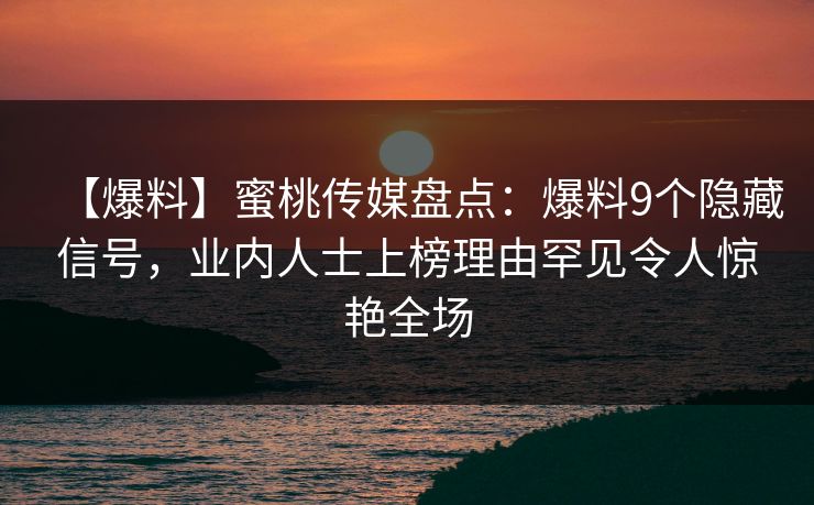 【爆料】蜜桃传媒盘点:爆料9个隐藏信号,业内人士上榜理由罕见令人惊艳全场 【爆料】蜜桃传媒盘点:爆料9个隐藏信号,业内人士上榜理由罕见令人惊艳全场