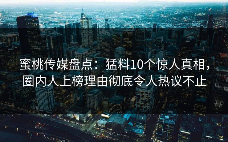 蜜桃传媒盘点：猛料10个惊人真相，圈内人上榜理由彻底令人热议不止