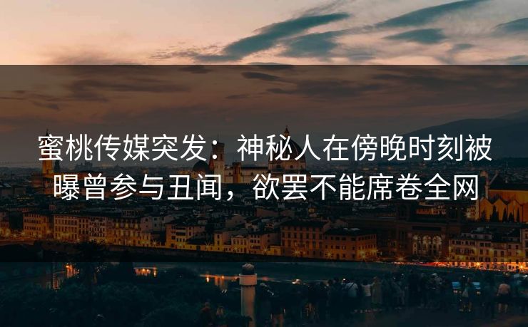 蜜桃传媒突发：神秘人在傍晚时刻被曝曾参与丑闻，欲罢不能席卷全网