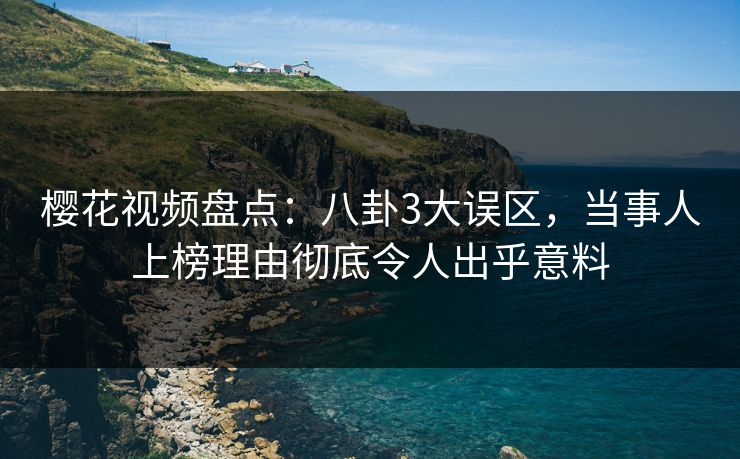 樱花视频盘点：八卦3大误区，当事人上榜理由彻底令人出乎意料