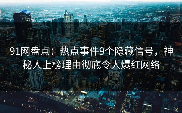 91网盘点：热点事件9个隐藏信号，神秘人上榜理由彻底令人爆红网络