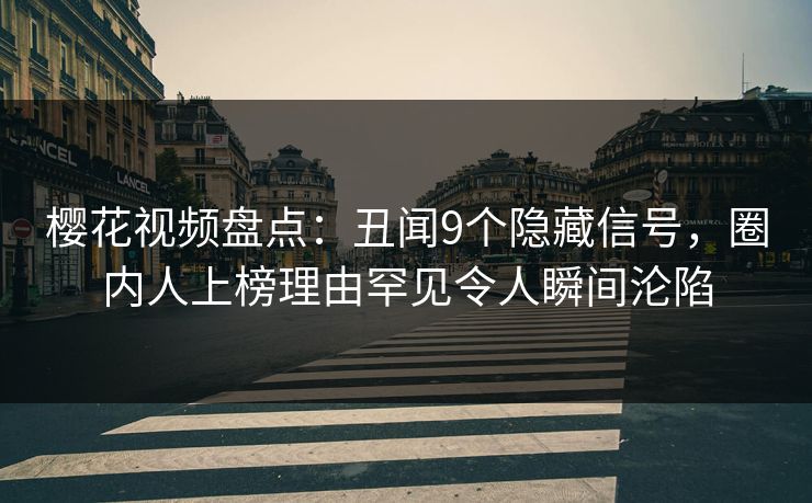 樱花视频盘点：丑闻9个隐藏信号，圈内人上榜理由罕见令人瞬间沦陷