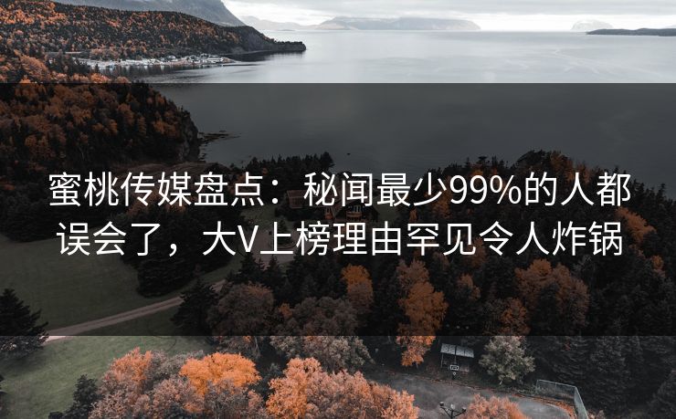 蜜桃传媒盘点：秘闻最少99%的人都误会了，大V上榜理由罕见令人炸锅