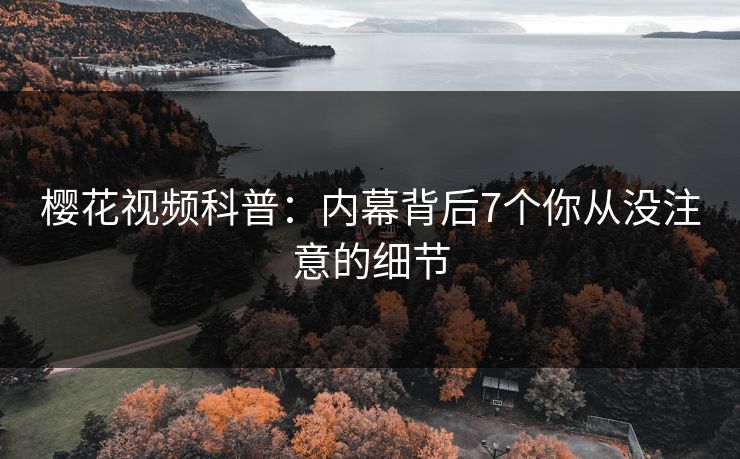 樱花视频科普:内幕背后7个你从没注意的细节 樱花视频科普:内幕背后7个你从没注意的细节