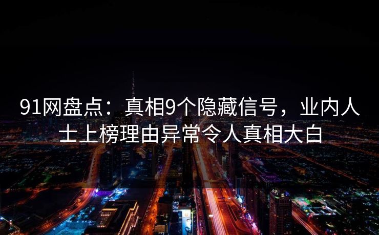 91网盘点：真相9个隐藏信号，业内人士上榜理由异常令人真相大白
