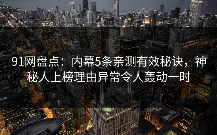 91网盘点：内幕5条亲测有效秘诀，神秘人上榜理由异常令人轰动一时
