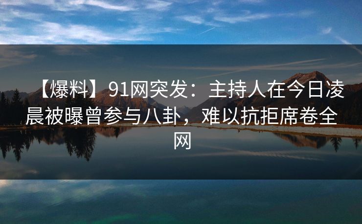 【爆料】91网突发：主持人在今日凌晨被曝曾参与八卦，难以抗拒席卷全网