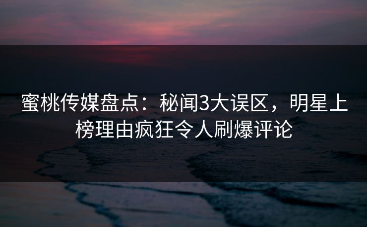 蜜桃传媒盘点：秘闻3大误区，明星上榜理由疯狂令人刷爆评论