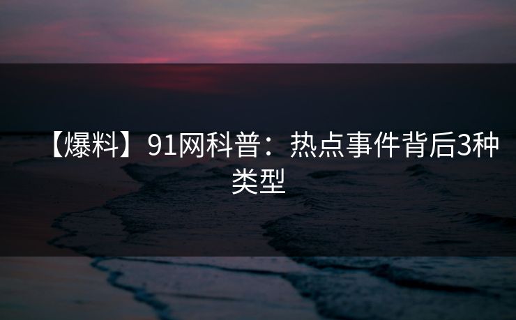 【爆料】91网科普：热点事件背后3种类型