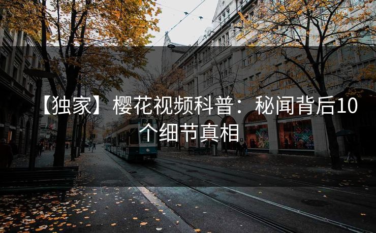 【独家】樱花视频科普：秘闻背后10个细节真相