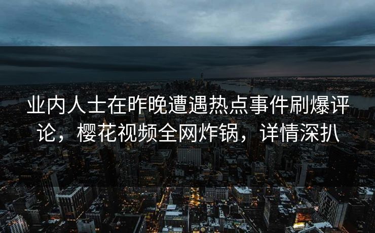 业内人士在昨晚遭遇热点事件刷爆评论，樱花视频全网炸锅，详情深扒