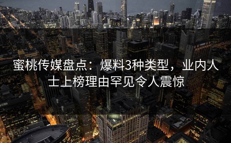 蜜桃传媒盘点：爆料3种类型，业内人士上榜理由罕见令人震惊