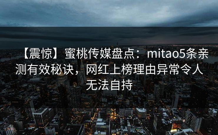 【震惊】蜜桃传媒盘点：mitao5条亲测有效秘诀，网红上榜理由异常令人无法自持