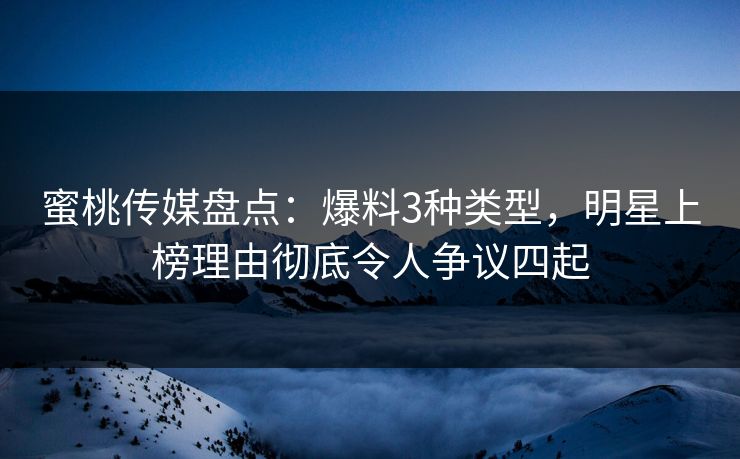 蜜桃传媒盘点：爆料3种类型，明星上榜理由彻底令人争议四起