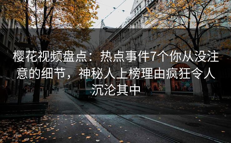 樱花视频盘点：热点事件7个你从没注意的细节，神秘人上榜理由疯狂令人沉沦其中