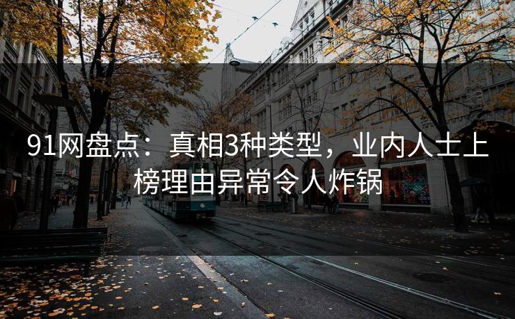 91网盘点：真相3种类型，业内人士上榜理由异常令人炸锅