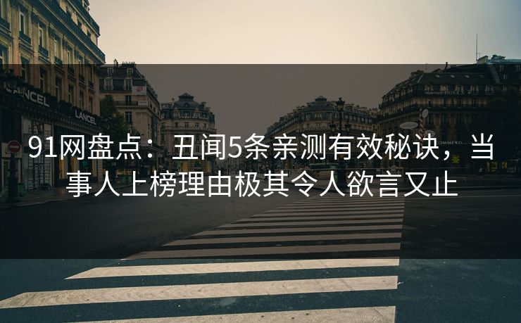 91网盘点：丑闻5条亲测有效秘诀，当事人上榜理由极其令人欲言又止