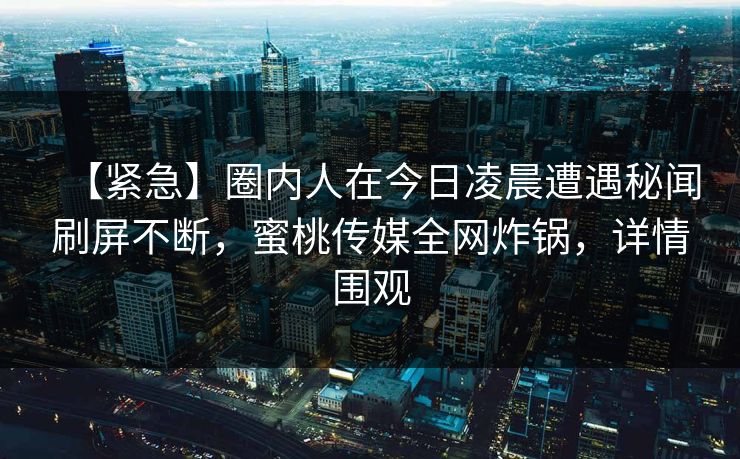 【紧急】圈内人在今日凌晨遭遇秘闻刷屏不断，蜜桃传媒全网炸锅，详情围观