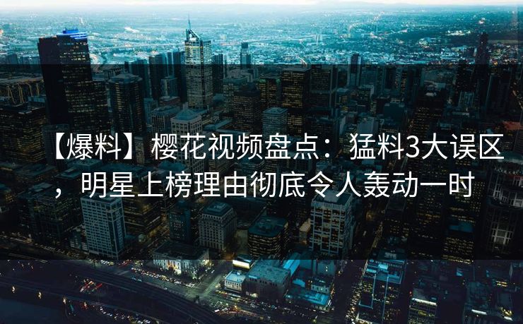 【爆料】樱花视频盘点：猛料3大误区，明星上榜理由彻底令人轰动一时