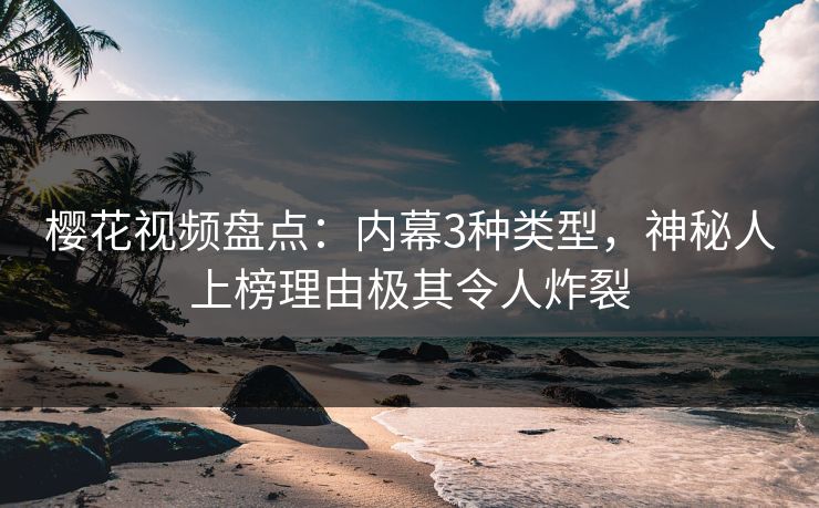樱花视频盘点：内幕3种类型，神秘人上榜理由极其令人炸裂