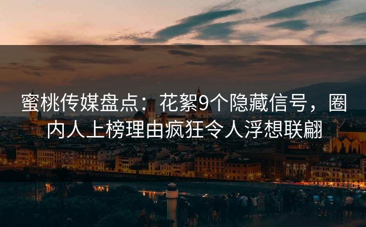 蜜桃传媒盘点：花絮9个隐藏信号，圈内人上榜理由疯狂令人浮想联翩