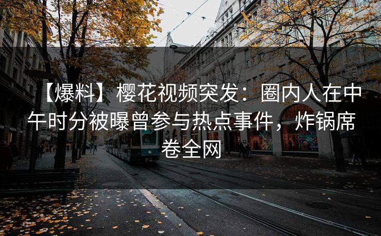 【爆料】樱花视频突发：圈内人在中午时分被曝曾参与热点事件，炸锅席卷全网