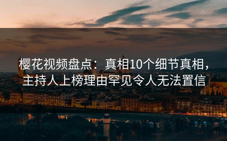 樱花视频盘点：真相10个细节真相，主持人上榜理由罕见令人无法置信