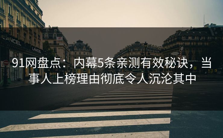 91网盘点：内幕5条亲测有效秘诀，当事人上榜理由彻底令人沉沦其中
