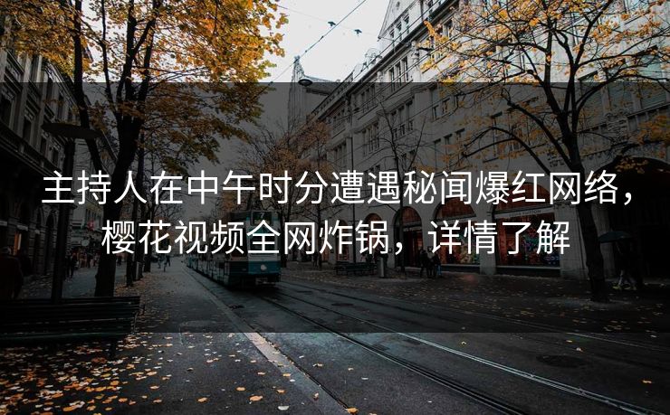 主持人在中午时分遭遇秘闻爆红网络，樱花视频全网炸锅，详情了解
