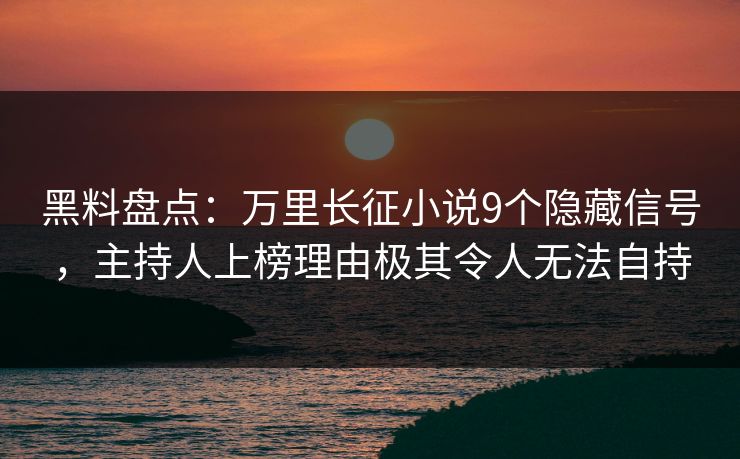 黑料盘点：万里长征小说9个隐藏信号，主持人上榜理由极其令人无法自持