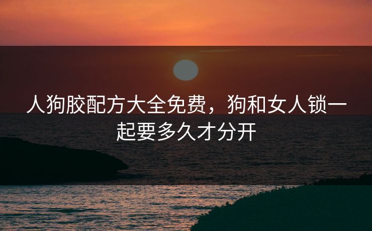 人狗胶配方大全免费，狗和女人锁一起要多久才分开