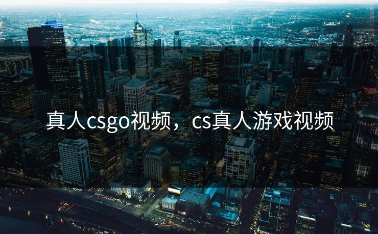 真人csgo视频，cs真人游戏视频