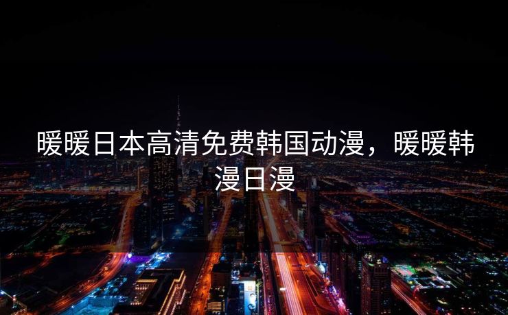 暖暖日本高清免费韩国动漫，暖暖韩漫日漫