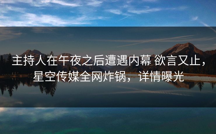 主持人在午夜之后遭遇内幕 欲言又止，星空传媒全网炸锅，详情曝光