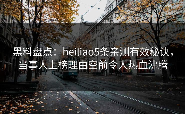 黑料盘点：heiliao5条亲测有效秘诀，当事人上榜理由空前令人热血沸腾
