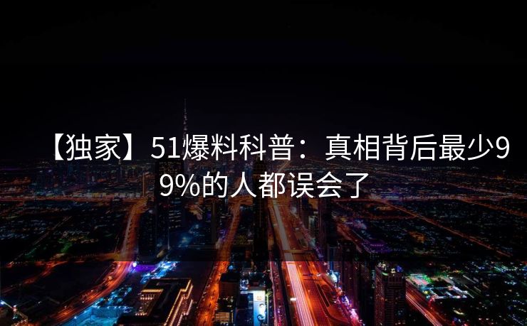 【独家】51爆料科普：真相背后最少99%的人都误会了