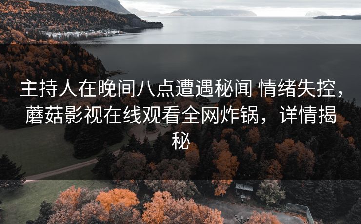 主持人在晚间八点遭遇秘闻 情绪失控，蘑菇影视在线观看全网炸锅，详情揭秘