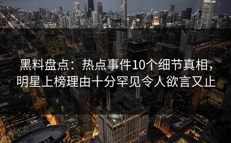 黑料盘点：热点事件10个细节真相，明星上榜理由十分罕见令人欲言又止