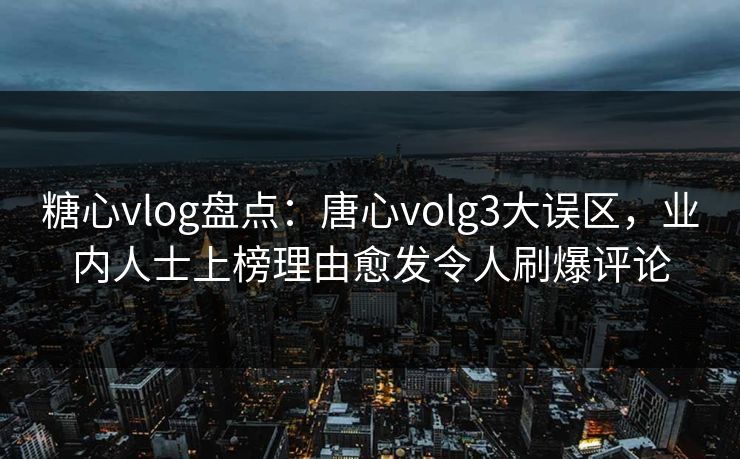 糖心vlog盘点：唐心volg3大误区，业内人士上榜理由愈发令人刷爆评论