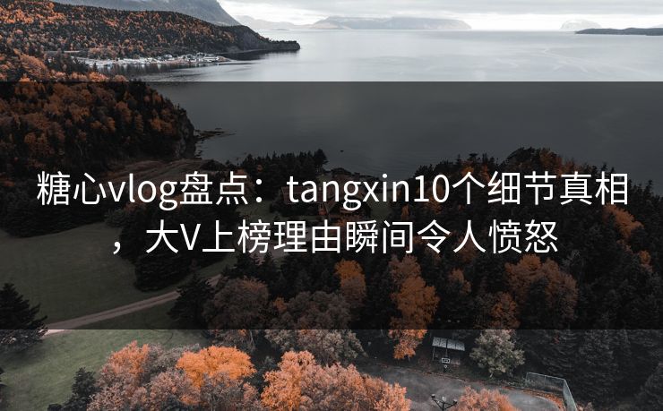 糖心vlog盘点：tangxin10个细节真相，大V上榜理由瞬间令人愤怒
