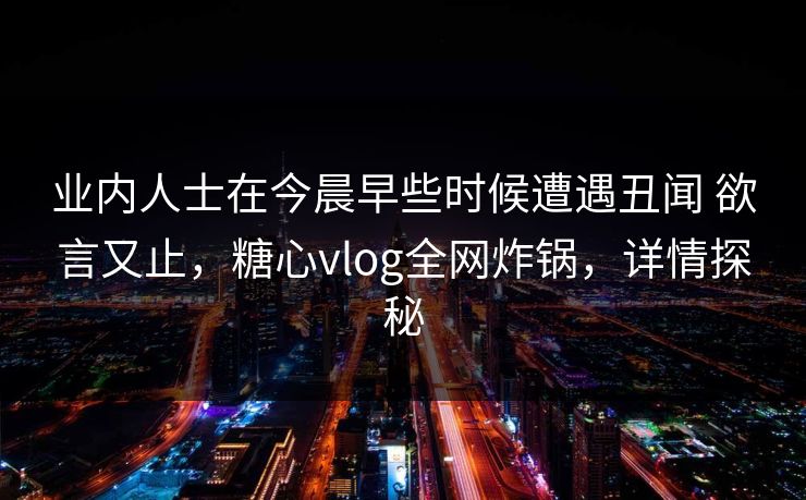 业内人士在今晨早些时候遭遇丑闻 欲言又止，糖心vlog全网炸锅，详情探秘