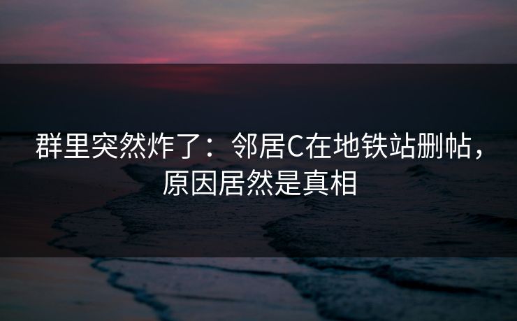 群里突然炸了：邻居C在地铁站删帖，原因居然是真相