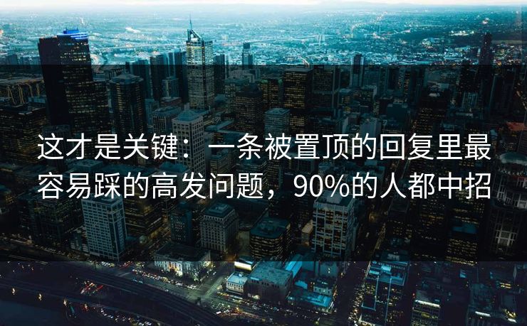 这才是关键：一条被置顶的回复里最容易踩的高发问题，90%的人都中招