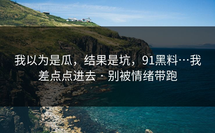 我以为是瓜,结果是坑,91黑料…我差点点进去 · 别被情绪带跑