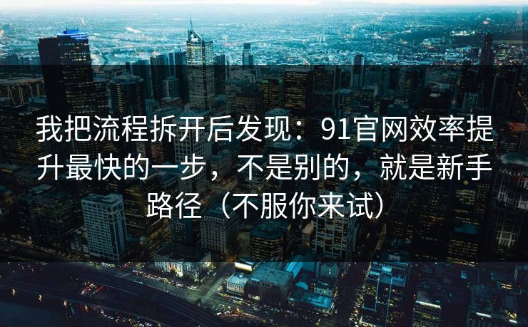 我把流程拆开后发现：91官网效率提升最快的一步，不是别的，就是新手路径（不服你来试）