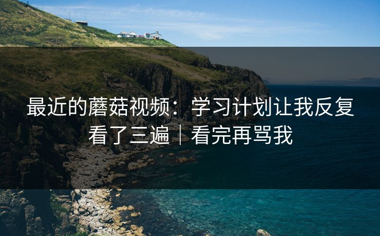 最近的蘑菇视频：学习计划让我反复看了三遍｜看完再骂我