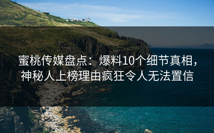 蜜桃传媒盘点：爆料10个细节真相，神秘人上榜理由疯狂令人无法置信